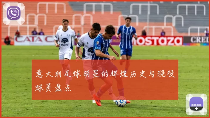 意大利足球明星的辉煌历史与现役球员盘点