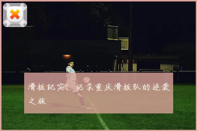 滑板纪实：记录重庆滑板队的逆袭之旅