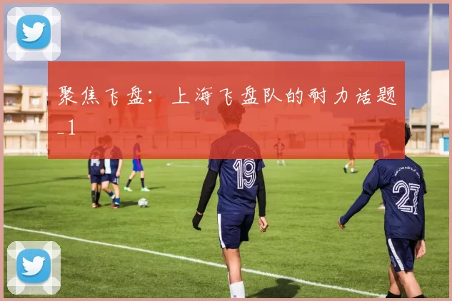 聚焦飞盘：上海飞盘队的耐力话题_1