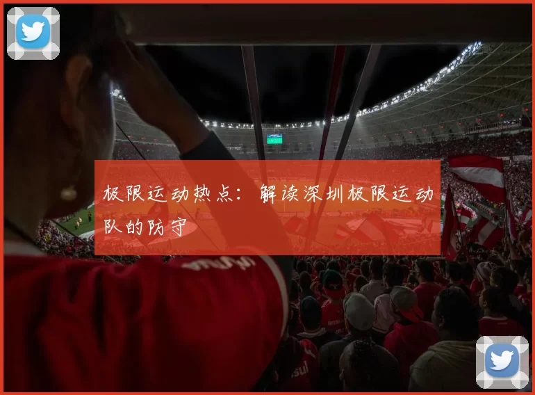 极限运动热点：解读深圳极限运动队的防守