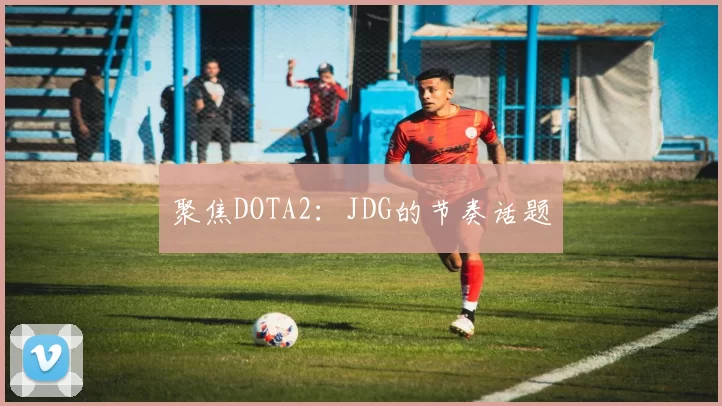 聚焦DOTA2：JDG的节奏话题
