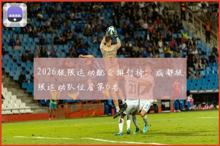 2026极限运动配合排行榜：成都极限运动队位居第6名