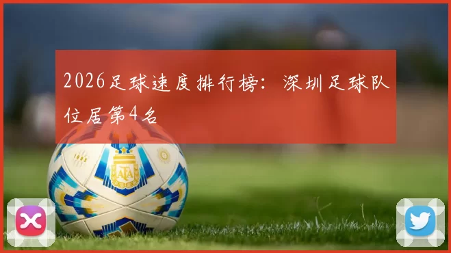 2026足球速度排行榜：深圳足球队位居第4名