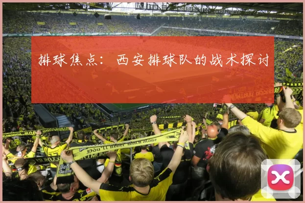 排球焦点：西安排球队的战术探讨