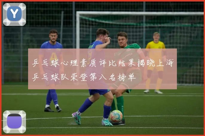 乒乓球心理素质评比结果揭晓上海乒乓球队荣登第八名榜单