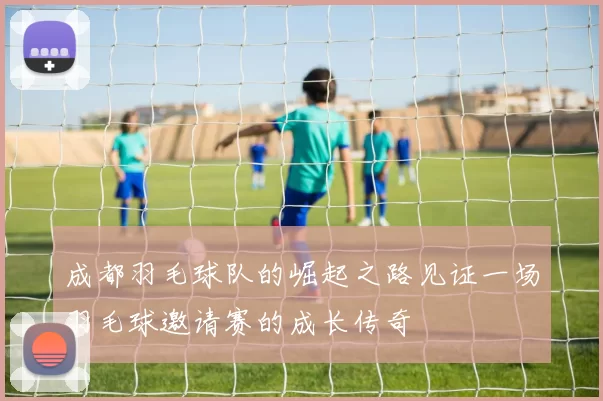 成都羽毛球队的崛起之路见证一场羽毛球邀请赛的成长传奇