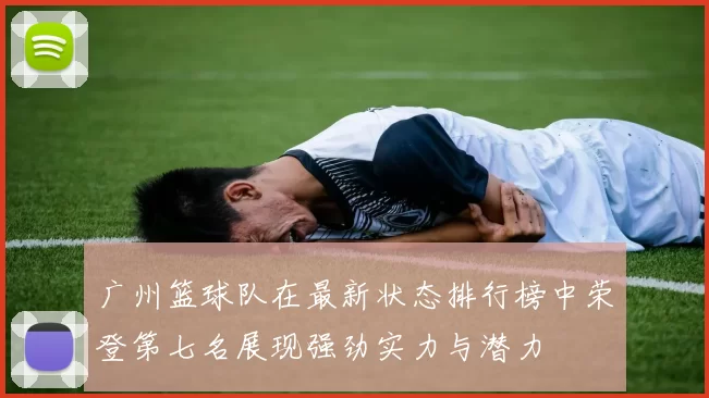 广州篮球队在最新状态排行榜中荣登第七名展现强劲实力与潜力