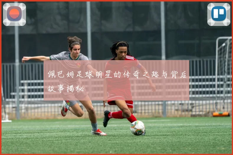 佩巴姆足球明星的传奇之路与背后故事揭秘