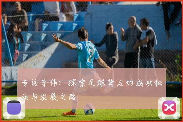 专访李伟：探索足球背后的成功秘诀与发展之路